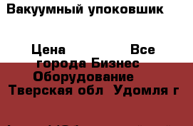 Вакуумный упоковшик 52 › Цена ­ 250 000 - Все города Бизнес » Оборудование   . Тверская обл.,Удомля г.